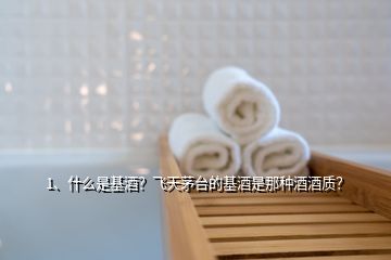 1、什么是基酒？飛天茅臺的基酒是那種酒酒質(zhì)？