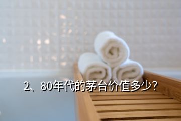 2、80年代的茅臺(tái)價(jià)值多少？