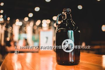 3、1998年的飛天茅臺現(xiàn)在大約值多少錢，哪里可以交易？