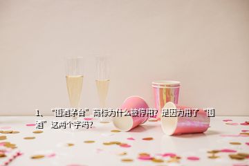 1、“國酒茅臺”商標為什么被停用？是因為用了“國酒”這兩個字嗎？