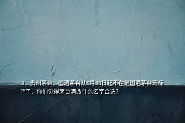 3、貴州茅臺、國酒茅臺從6月30日起不在是國酒茅臺商標?了，你們覺得茅臺酒改什么名字合適？