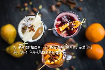 2、茅臺(tái)酒價(jià)格居高不下，致普通人一瓶難求，親愛(ài)的網(wǎng)友，你有什么辦法能控制茅臺(tái)酒價(jià)格？