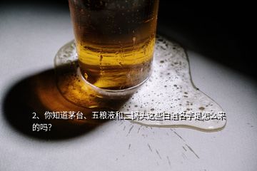 2、你知道茅臺(tái)、五糧液和二鍋頭這些白酒名字是怎么來的嗎？