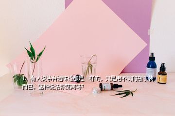 1、有人說(shuō)茅臺(tái)酒味道都是一樣的，只是用不同的瓶子裝而已，這種說(shuō)法你贊同嗎？