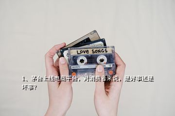 1、茅臺上線電商平臺，對消費者來說，是好事還是壞事？