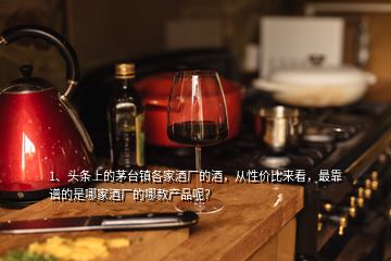 1、頭條上的茅臺鎮(zhèn)各家酒廠的酒，從性價比來看，最靠譜的是哪家酒廠的哪款產(chǎn)品呢？