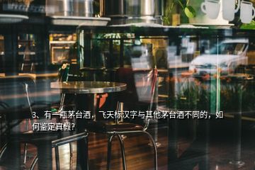 3、有一瓶茅臺(tái)酒，飛天標(biāo)漢字與其他茅臺(tái)酒不同的，如何鑒定真假？