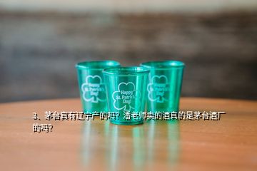 3、茅臺(tái)真有遼寧產(chǎn)的嗎？潘老師賣的酒真的是茅臺(tái)酒廠的嗎？