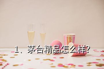 1、茅臺精品怎么樣？