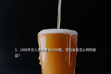 3、1996年買入貴州茅臺(tái)1000股，現(xiàn)在會(huì)有怎么樣的收益？