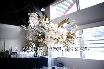 2、茅臺(tái)酒和普通醬香酒，有什么差距？