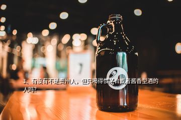 3、有沒有不是貴州人，但只喝得慣茅臺或者醬香型酒的人嗎？