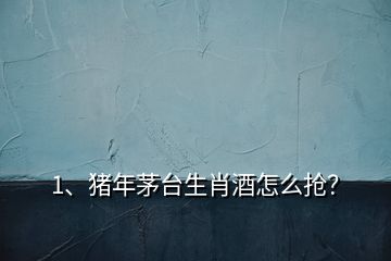 1、豬年茅臺生肖酒怎么搶？