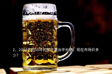 2、2004年的50年的陳年茅臺年份酒，現在市場價多少？