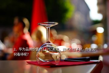 2、華為品牌價值331.67億美元，竟然敗給茅臺，你是如何看待呢？