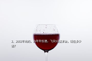 2、2002年出的，15年年份酒，飛天53度茅臺(tái)，現(xiàn)在多少錢？