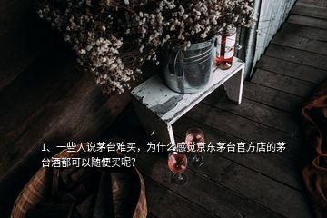 1、一些人說(shuō)茅臺(tái)難買，為什么感覺(jué)京東茅臺(tái)官方店的茅臺(tái)酒都可以隨便買呢？