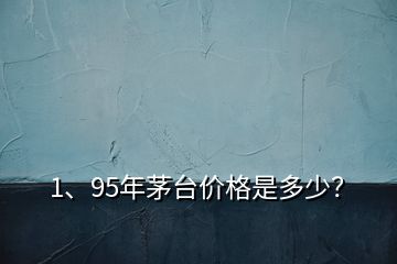 1、95年茅臺價格是多少？