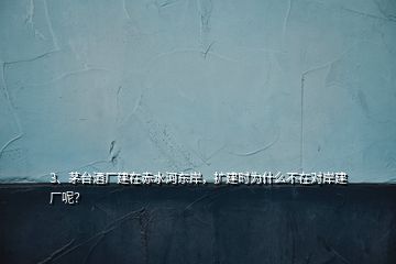 3、茅臺酒廠建在赤水河?xùn)|岸，擴(kuò)建時為什么不在對岸建廠呢？