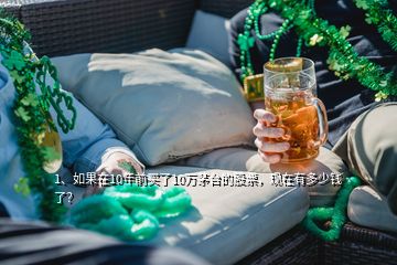 1、如果在10年前買了10萬茅臺(tái)的股票，現(xiàn)在有多少錢了？