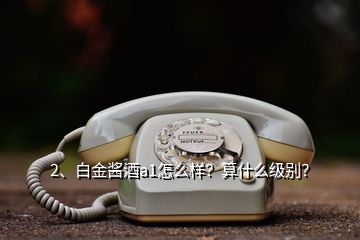 2、白金醬酒a1怎么樣？算什么級別？