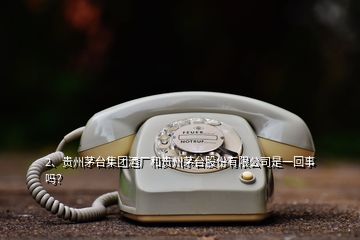 2、貴州茅臺集團酒廠和貴州茅臺股份有限公司是一回事嗎？