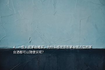 4、一些人說茅臺難買，為什么感覺京東茅臺官方店的茅臺酒都可以隨便買呢？