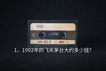 1、1992年的飛天茅臺大約多少錢？