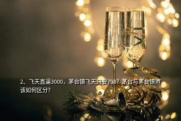 2、飛天直逼3000，茅臺鎮(zhèn)飛天只要798？茅臺與茅臺鎮(zhèn)酒該如何區(qū)分？