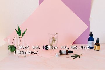 1、茅臺酒，微調(diào)，小批量勾兌，珍品，陳釀，年份酒，分別指的是什么？