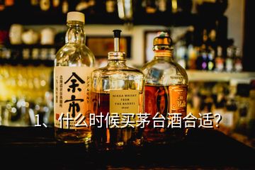 1、什么時(shí)候買茅臺酒合適？