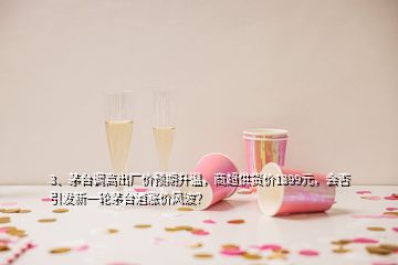 3、茅臺(tái)調(diào)高出廠價(jià)預(yù)期升溫，商超供貨價(jià)1399元，會(huì)否引發(fā)新一輪茅臺(tái)酒漲價(jià)風(fēng)波？