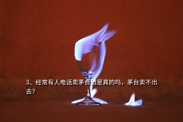 3、經(jīng)常有人電話賣茅臺(tái)酒是真的嗎，茅臺(tái)賣不出去？