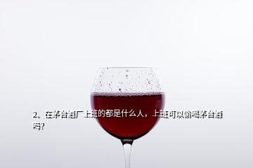 2、在茅臺酒廠上班的都是什么人，上班可以偷喝茅臺酒嗎？