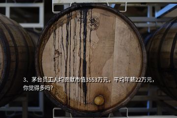 3、茅臺員工人均貢獻(xiàn)市值3553萬元，平均年薪22萬元，你覺得多嗎？