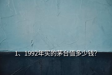 1、1992年買的茅臺值多少錢？