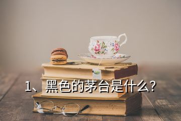 1、黑色的茅臺是什么？