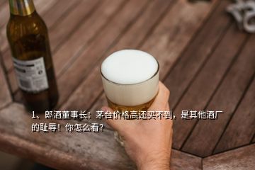 1、郎酒董事長(zhǎng)：茅臺(tái)價(jià)格高還買不到，是其他酒廠的恥辱！你怎么看？