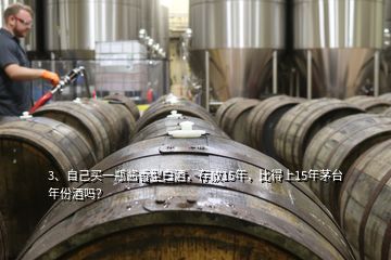 3、自己買一瓶醬香型白酒，存放15年，比得上15年茅臺(tái)年份酒嗎？