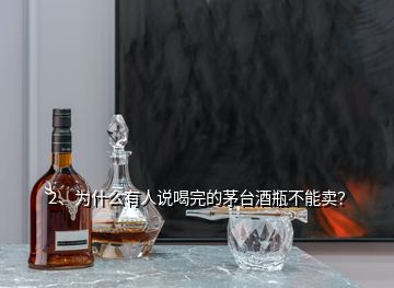 2、為什么有人說喝完的茅臺酒瓶不能賣？