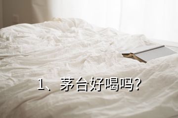 1、茅臺好喝嗎？