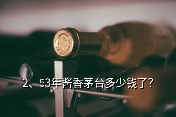 2、53年醬香茅臺(tái)多少錢(qián)了？