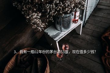 3、我有一瓶02年份的茅臺酒53度，現(xiàn)在值多少錢？