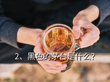 2、黑色的茅臺是什么？