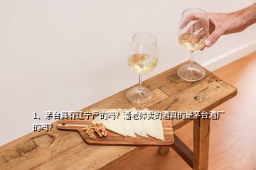 1、茅臺(tái)真有遼寧產(chǎn)的嗎？潘老師賣(mài)的酒真的是茅臺(tái)酒廠的嗎？