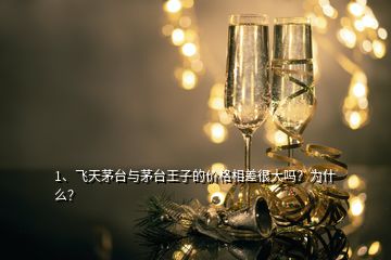 1、飛天茅臺(tái)與茅臺(tái)王子的價(jià)格相差很大嗎？為什么？