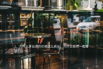 1、為什么茅臺酒的價格這么瘋長，為什么依然一瓶難求？