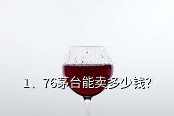 1、76茅臺(tái)能賣多少錢？