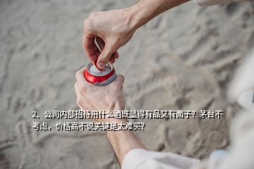 2、公司內(nèi)部招待用什么酒既顯得有品又有面子？茅臺不考慮，價格高不說關鍵是太難買？