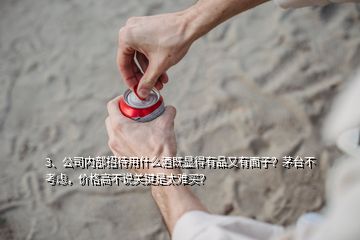 3、公司內(nèi)部招待用什么酒既顯得有品又有面子？茅臺(tái)不考慮，價(jià)格高不說關(guān)鍵是太難買？